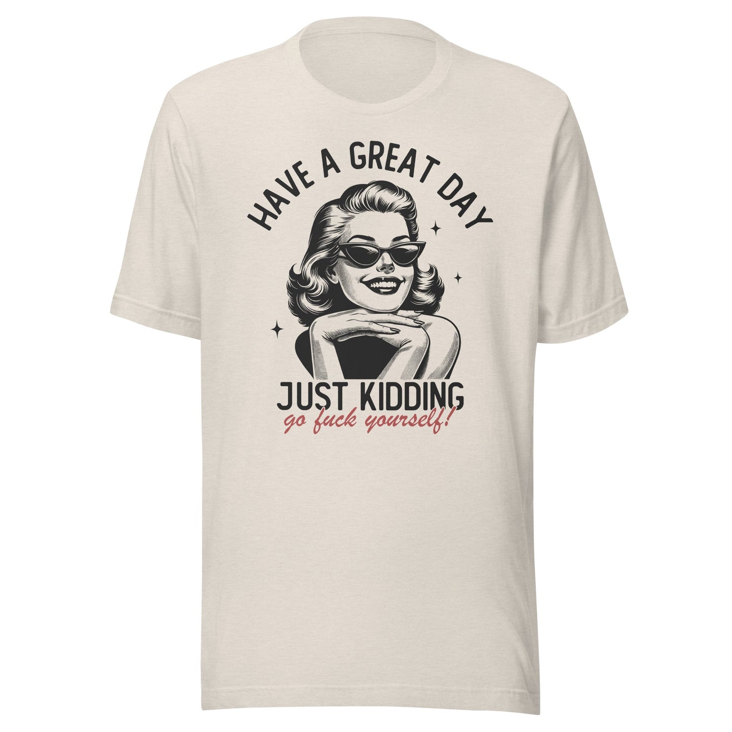 Have A Great Day Just Kidding Go Fuck Yourself Unisex T-Shirt - Not Your Mama's Fave