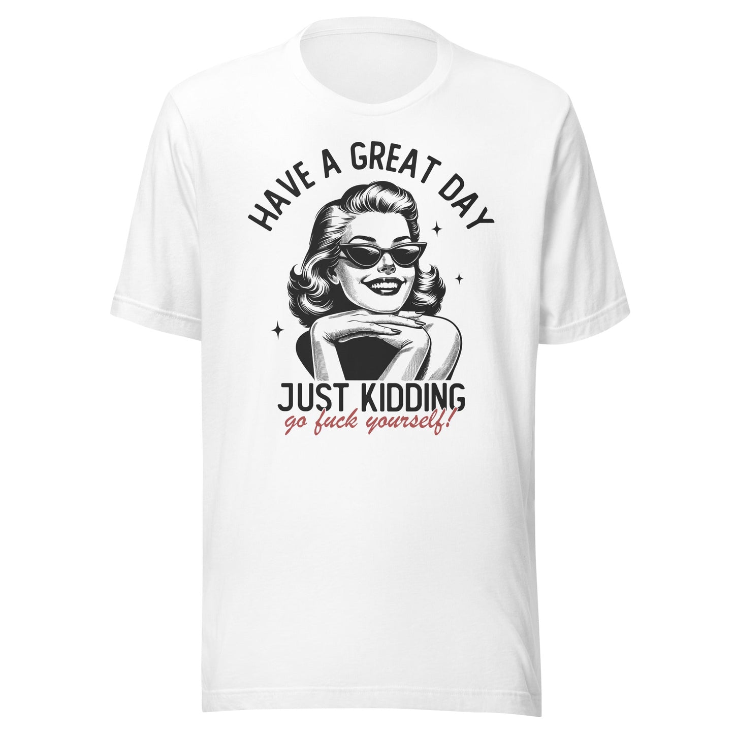 Have A Great Day Just Kidding Go Fuck Yourself Unisex T-Shirt - Not Your Mama's Fave