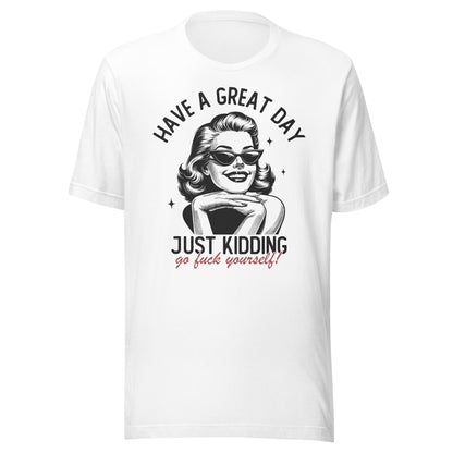 Have A Great Day Just Kidding Go Fuck Yourself Unisex T-Shirt - Not Your Mama's Fave