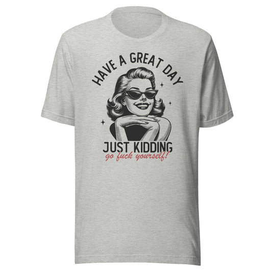 Have A Great Day Just Kidding Go Fuck Yourself Unisex T-Shirt - Not Your Mama's Fave